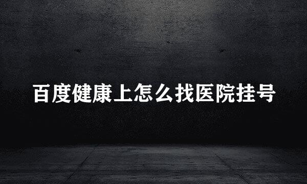 百度健康上怎么找医院挂号