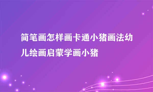 简笔画怎样画卡通小猪画法幼儿绘画启蒙学画小猪