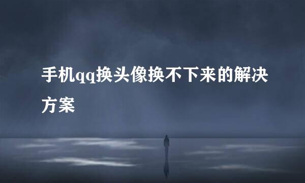 手机qq换头像换不下来的解决方案