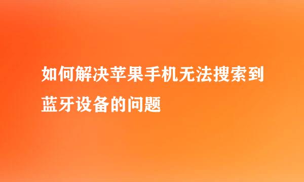 如何解决苹果手机无法搜索到蓝牙设备的问题
