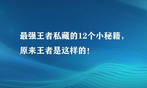 最强王者私藏的12个小秘籍，原来王者是这样的！