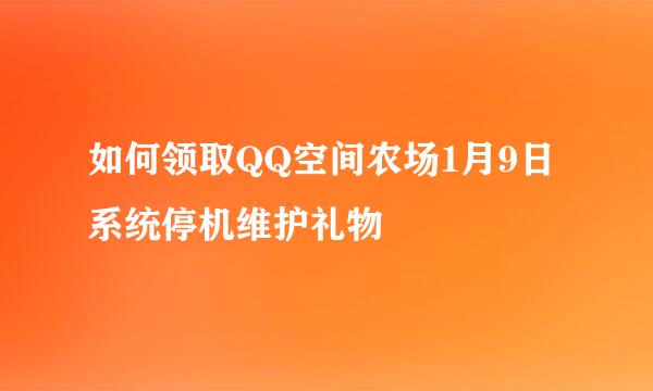 如何领取QQ空间农场1月9日系统停机维护礼物