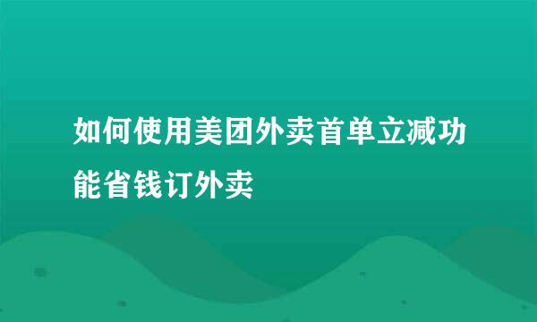 如何使用美团外卖首单立减功能省钱订外卖