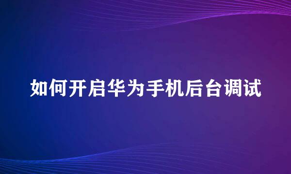 如何开启华为手机后台调试