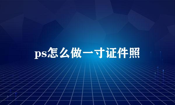 ps怎么做一寸证件照