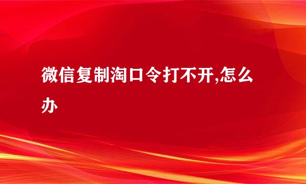 微信复制淘口令打不开,怎么办