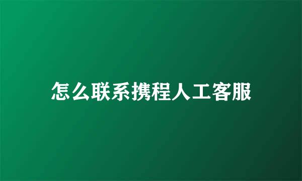 怎么联系携程人工客服