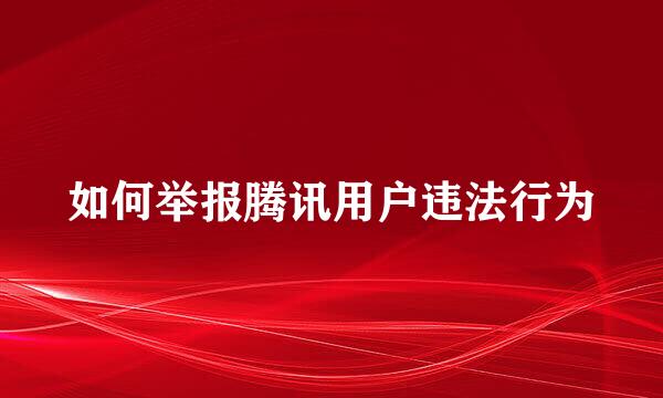 如何举报腾讯用户违法行为