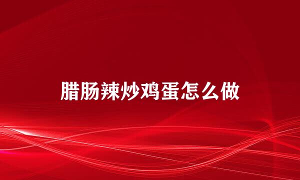 腊肠辣炒鸡蛋怎么做