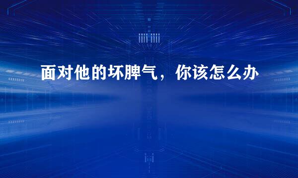 面对他的坏脾气，你该怎么办