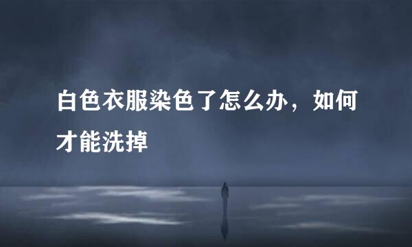 白色衣服染色了怎么办，如何才能洗掉