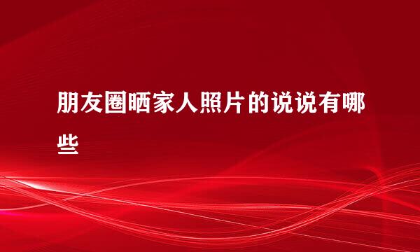 朋友圈晒家人照片的说说有哪些