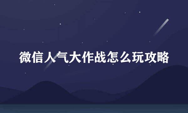 微信人气大作战怎么玩攻略