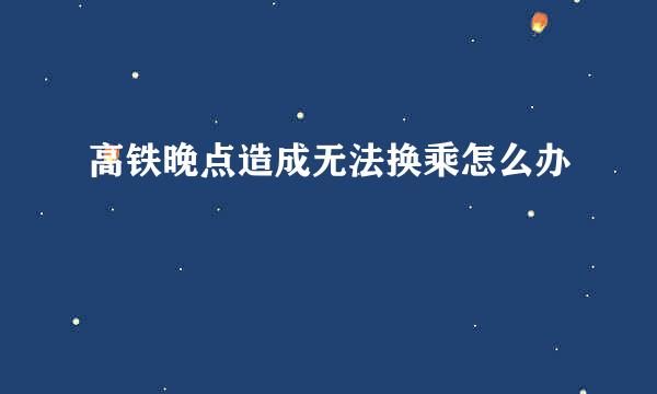 高铁晚点造成无法换乘怎么办