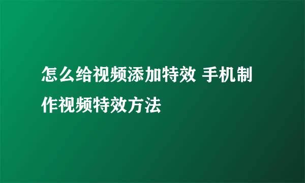 怎么给视频添加特效 手机制作视频特效方法
