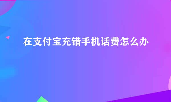 在支付宝充错手机话费怎么办