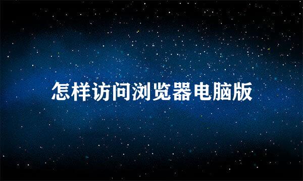 怎样访问浏览器电脑版