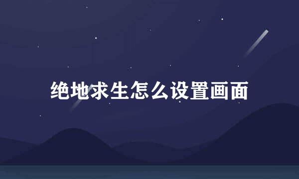 绝地求生怎么设置画面