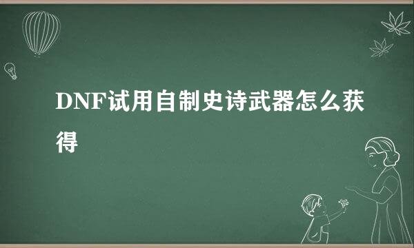 DNF试用自制史诗武器怎么获得