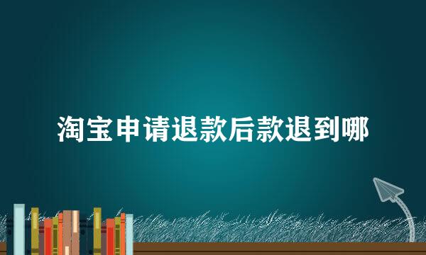 淘宝申请退款后款退到哪