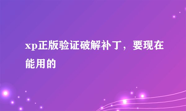 xp正版验证破解补丁，要现在能用的