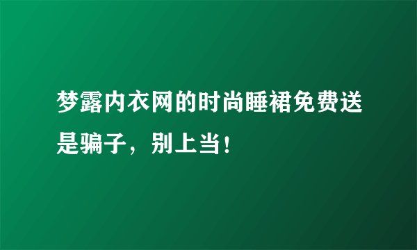 梦露内衣网的时尚睡裙免费送是骗子,别上当!