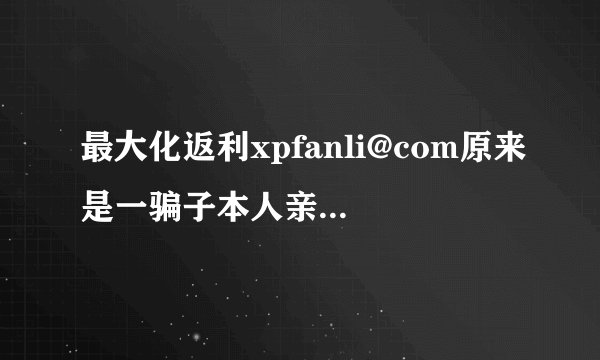 最大化返利xpfanli@com原来是一骗子本人亲身经历，大家千万别去