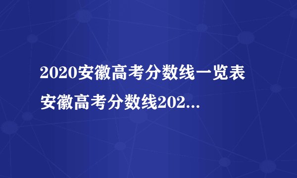 2020安徽高考分数线一览表 安徽高考分数线2020最新分布表