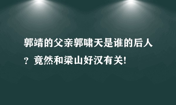 郭靖的父亲郭啸天是谁的后人？竟然和梁山好汉有关!