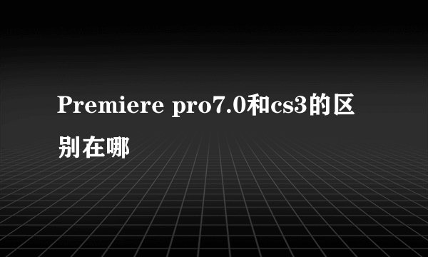 Premiere pro7.0和cs3的区别在哪