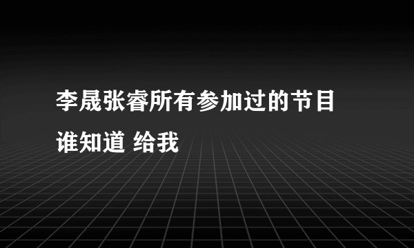 李晟张睿所有参加过的节目 谁知道 给我