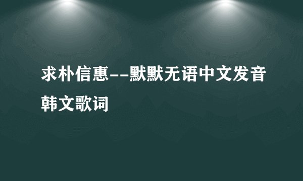 求朴信惠--默默无语中文发音韩文歌词