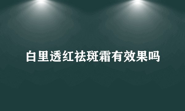 白里透红祛斑霜有效果吗