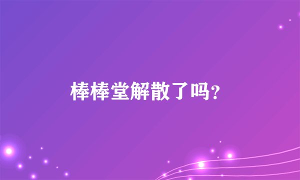 棒棒堂解散了吗？