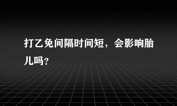 打乙免间隔时间短，会影响胎儿吗？