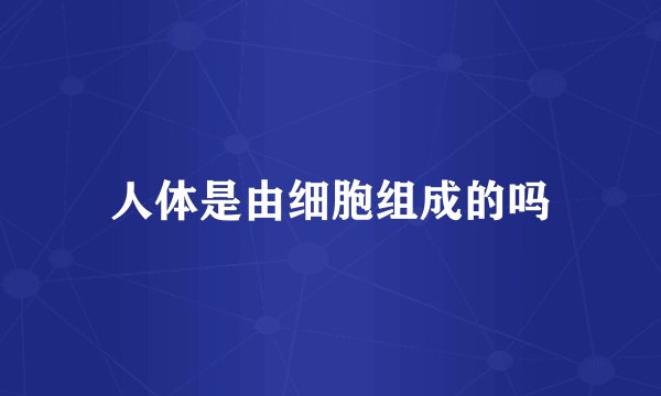 人体是由细胞组成的吗