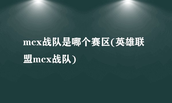 mcx战队是哪个赛区(英雄联盟mcx战队)