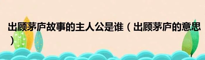 出顾茅庐故事的主人公是谁（出顾茅庐的意思）