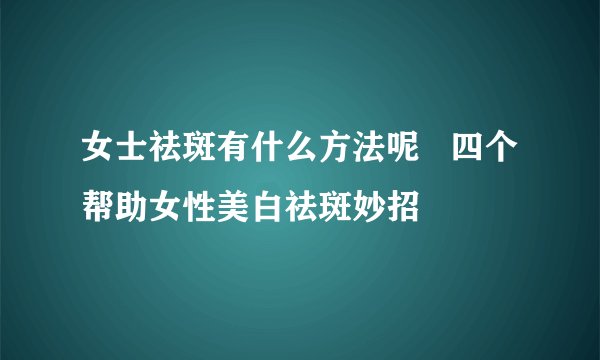 女士祛斑有什么方法呢   四个帮助女性美白祛斑妙招
