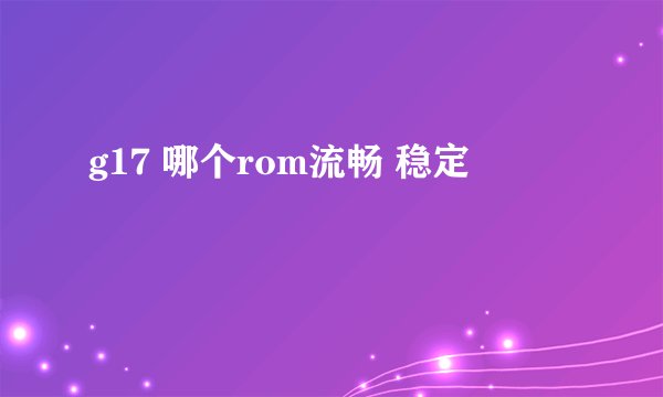 g17 哪个rom流畅 稳定