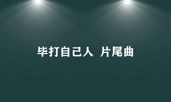 毕打自己人  片尾曲