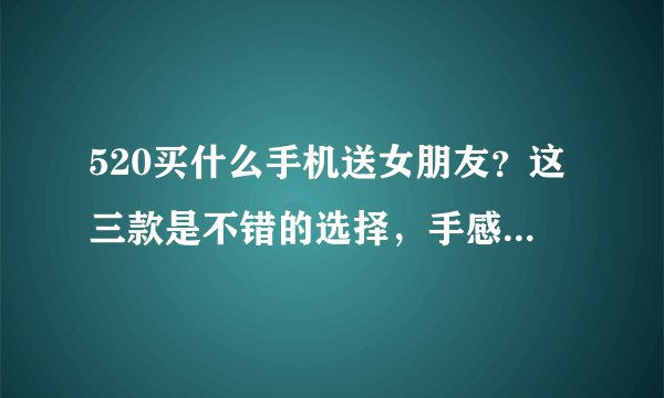 520买什么手机送女朋友？这三款是不错的选择，手感好颜值高