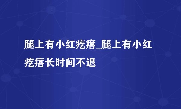 腿上有小红疙瘩_腿上有小红疙瘩长时间不退