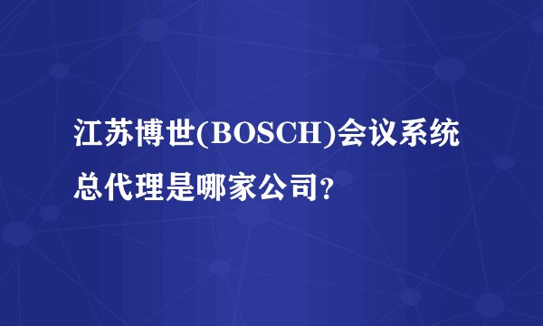江苏博世(BOSCH)会议系统总代理是哪家公司？
