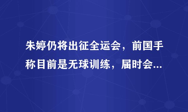 朱婷仍将出征全运会，前国手称目前是无球训练，届时会非常慎重