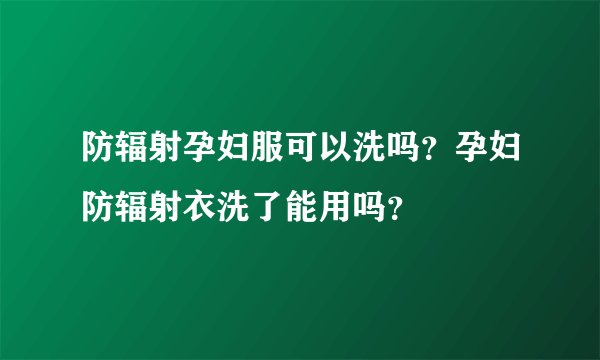 防辐射孕妇服可以洗吗？孕妇防辐射衣洗了能用吗？