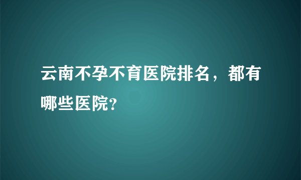 云南不孕不育医院排名，都有哪些医院？
