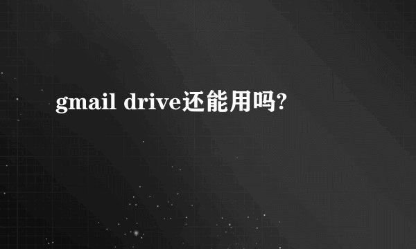 gmail drive还能用吗?