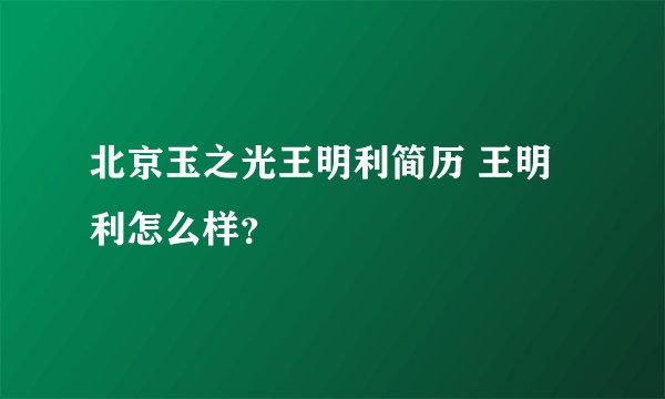 北京玉之光王明利简历 王明利怎么样？