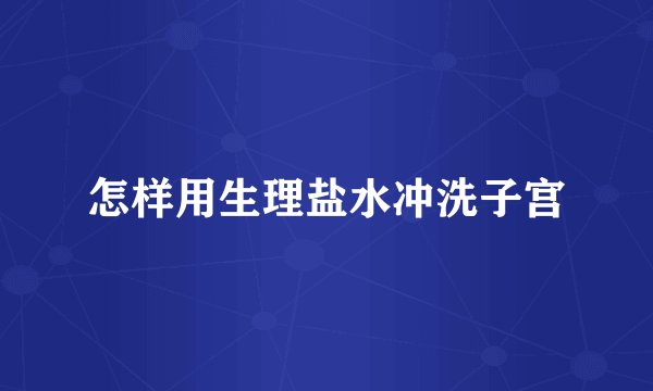 怎样用生理盐水冲洗子宫